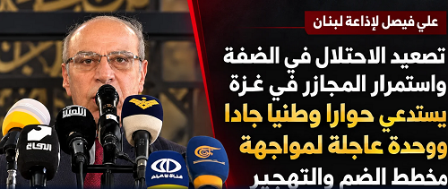 علي فيصل لإذاعة لبنان: تصعيد الاحتلال في الضفة واستمرار المجازر في غزة يستدعي الشروع الفوري في الحوار الوطني الجاد لاستعادة الوحده لمواجهة مخطط الضم والتهجير الإسرائيلي